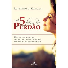 AS 5 FACES DO PERDÃO: UMA VIAGEM RUMO AO SENTIMENTO MAIS COMPLEXO E LIBERTADOR DA ALMA HUMANA