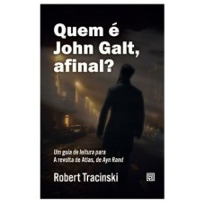 QUEM É JOHN GALT, AFINAL? - UM GUIA DE LEITURA PARA A REVOLTA DE ATLAS, DE AYN RAND