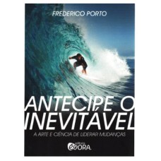 ANTECIPE O INEVITÁVEL - A ARTE E CIÊNCIA DE LIDERAR MUDANÇAS