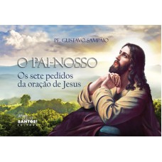 PAI NOSSO, O - OS SETE PEDIDOS DA ORAÇÃO DE JESUS