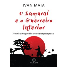 O SAMURAI E O GUERREIRO INTERIOR: UM GUIA PRÁTICO PARA LIDAR COM TODOS OS TIPOS DE PESSOAS