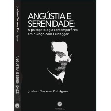 ANGÚSTIA E SERENIDADE - A PSICOPATOLOGIA CONTEMPORÂNEA EM DIÁLOGO COM HEIDEGGER