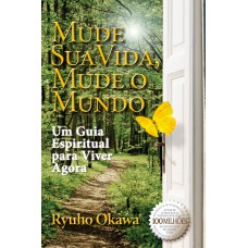 MUDE SUA VIDA, MUDE O MUNDO - UM GUIA ESPIRITUAL PARA VIVER AGORA