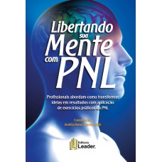 LIBERTANDO SUA MENTE COM PNL - PROFISSIONAIS ABORDAM COMO TRANSFORMAR IDEIAS EM RESULTADOS COM APLICAÇÃO DE EXERCÍCIOS PRÁTICOS DA PNL