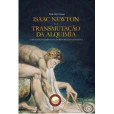 ISAAC NEWTON E A TRANSMUTAÇÃO DA ALQUIMIA - UMA VISÃO ALTERNATIVA DA REVOLUÇÃO CIENTÍFICA