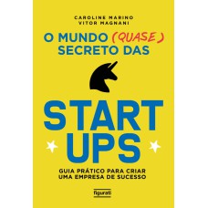 O MUNDO (QUASE) SECRETO DAS STARTUPS: GUIA PRÁTICO PARA CRIAR UMA EMPRESA DE SUCESSO