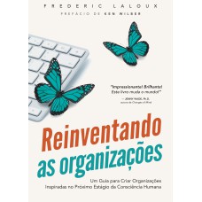 REINVENTANDO AS ORGANIZAÇÕES - UM GUIA PARA CRIAR ORGANIZAÇÕES INSPIRADAS NO PRÓXIMO ESTÁGIO DA CONSCIÊNCIA HUMANA