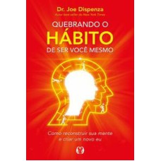 Quebrando o hábito de ser você mesmo: como reconstruir sua mente e criar um novo eu