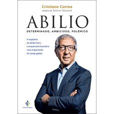 ABILIO - DETERMINADO, AMBICIOSO, POLÊMICO: A TRAJETÓRIA DE ABILIO DINIZ, O EMPRESÁRIO BRASILEIRO MAIS IMPORTANTE DO VAREJO GLOBAL