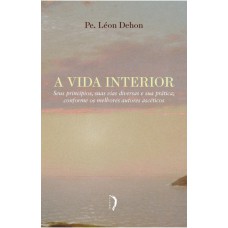 VIDA INTERIOR, A - SEUS PRINCÍPIOS, SUAS VIAS DIVERSAS E SUA PRÁTICA; CONFORME OS MELHORES AUTORES ASCÉTICOS