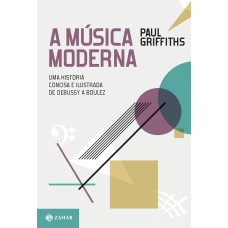 A MÚSICA MODERNA: UMA HISTÓRIA CONCISA E ILUSTRADA DE DEBUSSY A BOULEZ