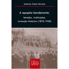 A EPOPEIA BANDEIRANTE - LETRADOS, INSTITUIÇÕES, INVENÇÃO HISTÓRICA (1870-1940)