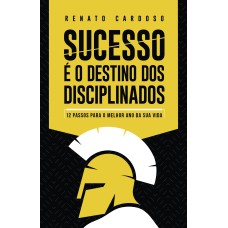 SUCESSO É O DESTINO DOS DISCIPLINADOS: 12 PASSOS PARA O MELHOR ANO DA SUA VIDA