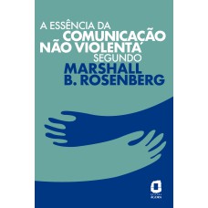 A ESSÊNCIA DA COMUNICAÇÃO NÃO VIOLENTA SEGUNDO MARSHALL B. ROSENBERG