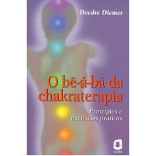 O BE-A-BÁ DA CHAKRATERAPIA - PRINCÍPIOS E EXERCÍCIOS PRÁTICOS