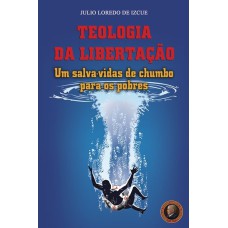 TEOLOGIA DA LIBERTAÇÃO - UM SALVA-VIDAS DE CHUMBO PARA OS POBRE