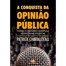 A CONQUISTA DA OPINIÃO PÚBLICA - COMO O DISCURSO MANIPULA AS ESCOLHAS POLÍTICAS