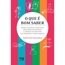 O QUE É BOM SABER: SOBRE ALIMENTOS, EXERCÍCIOS, MEDICAMENTOS NATURAIS E TERAPIAS ALTERNATIVAS QUE PREVINEM E CURAM DOENÇAS 