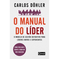 O MANUAL DO LÍDER - O MODELO DE GESTÃO DEFINITIVO PARA LÍDERES NOVOS E EXPERIENTES