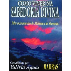 COMO VIVER NA SABEDORIA DIVINA - PELOS ENSINAMENTOS DE MAHANA E DE SHIROASTRA