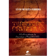 TERRITORIO PRIMITIVO - A INSTITUCIONALIZAÇÃO DA ARQUEOLOGIA NO BRASIL 1870 1917