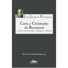 CARTA A CHRISTOPHE DE BEAUMONT - E OUTROS ESCRITOS SOBRE A RELIGIÃO E A MORAL