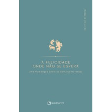 A FELICIDADE ONDE NÃO SE ESPERA: UMA MEDITAÇÃO SOBRE AA BEM-AVENTURANÇAS