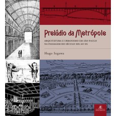 PRELÚDIO DA METRÓPOLE: ARQUITETURA E URBANISMO EM SÃO PAULO NA PASSAGEM DO SÉCULO XIX AO XX