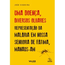 UMA DOENÇA, DIVERSOS OLHARES - REPRESENTAÇÃO DA MALÁRIA EM NOSSA SENHORA DE FÁTIMA/ MANAUS-AM