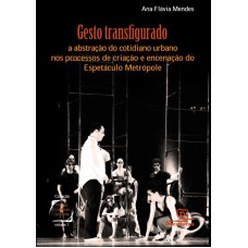 GESTO TRANSFIGURADO - A ABSTRAÇÃO DO COTIDIANO URBANO NOS PROCESSOS DE CRIAÇÃO E ENCENAÇÃO DO ESPETÁCULO METRÓPOLE - VOL. 1