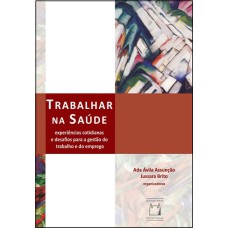 TRABALHAR NA SAÚDE - EXPERIÊNCIAS COTIDIANAS E DESAFIOS PARA A GESTÃO DO TRABALHO E DO EMPREGO