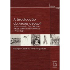 A ERRADICAÇÃO DO AEDES AEGYPTI - FEBRE AMARELA, FRED SOPER E SAÚDE PÚBLICA NAS AMÉRICAS (1918-1968)