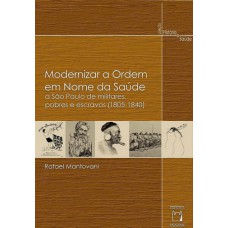 MODERNIZAR A ORDEM EM NOME DA SAÚDE - A SÃO PAULO DE MILITARES, POBRES E ESCRAVOS (1805-1840)