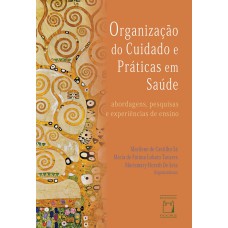 ORGANIZAÇÃO DO CUIDADO E PRÁTICAS EM SAÚDE - ABORDAGENS, PESQUISAS E EXPERIÊNCIAS DE ENSINO