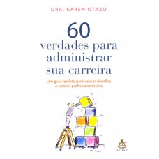 60 VERDADES PARA ADMINISTRAR SUA CARREIRA - UM GUIA REALISTA PARA VENCER DESAFIOS E CRESCER PROFISSI