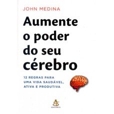 AUMENTE O PODER DO SEU CEREBRO - 12 REGRAS PARA UMA VIDA SAUDAVEL, ATIVA E