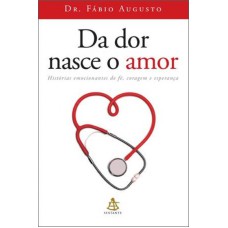 DA DOR NASCE O AMOR - HISTORIAS EMOCIONANTES DE FE, CORAGEM E ESPERANCA