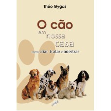 O CÃO EM NOSSA CASA - COMO CRIAR, TRATAR E ADESTRAR