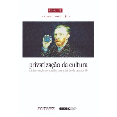 PRIVATIZAÇÃO DA CULTURA - A INTERVENÇÃO CORPORATIVA NAS ARTES DESDE OS ANOS 80