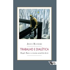 TRABALHO E DIALÉTICA - HEGEL, MARX E A TEORIA SOCIAL DO DEVIR