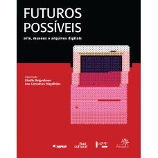 FUTUROS POSSÍVEIS: ARTE, MUSEUS E ARQUIVOS DIGITAIS