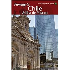 FROMMER''S - CHILE E ILHA DE PÁSCOA - GUIA COMPLETO DE VIAGEM