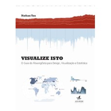 VISUALIZE ISTO - O GUIA DO FLOWINGDATA PARA DESIGN, VISUALIZAÇÃO E ESTATÍSTICA