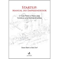 STARTUP: MANUAL DO EMPREENDEDOR. O GUIA PASSO A PASSO PARA CONSTRUIR UMA GRANDE EMPRESA