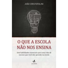 O QUE A ESCOLA NÃO NOS ENSINA: SETE HABILIDADES ESSENCIAIS PARA UMA VIDA DE SUCESSO QUE VOCÊ NÃO APRENDE NA ESCOLA