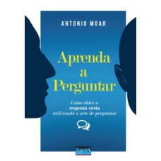 APRENDA A PERGUNTAR - COMO OBTER A RESPOSTA CERTA UTILIZANDO A ARTE DE PERGUNTAR