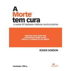 A MORTE TEM CURA - E OUTRAS 99 HIPÓTESES MÉDICAS REVOLUCIONÁRIAS