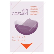 A FÍSICA DA ALMA - A EXPLICAÇÃO CIENTÍFICA PARA A REENCARNAÇÃO, A IMORTALIDADE E AS EXPERIÊNCIAS DE QUASE MORTE