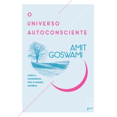 O UNIVERSO AUTOCONSCIENTE - COMO A CONSCIÊNCIA CRIA O MUNDO MATERIAL