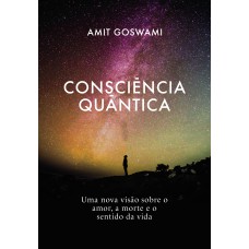 CONSCIÊNCIA QUÂNTICA - UMA NOVA VISÃO SOBRE O AMOR, A MORTE, E O SENTIDO DA VIDA